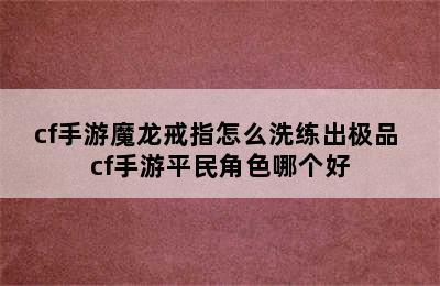 cf手游魔龙戒指怎么洗练出极品 cf手游平民角色哪个好